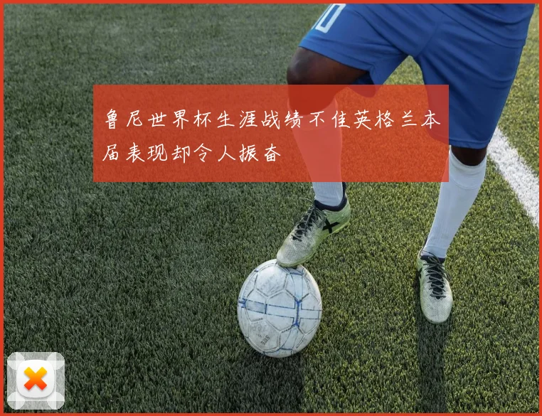 鲁尼世界杯生涯战绩不佳英格兰本届表现却令人振奋