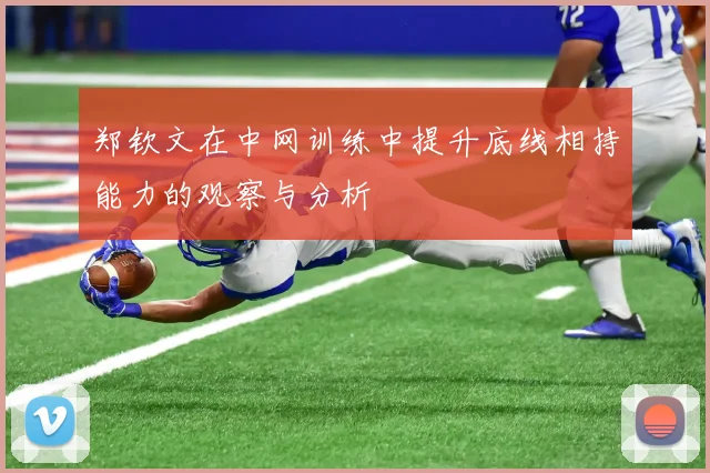 郑钦文在中网训练中提升底线相持能力的观察与分析