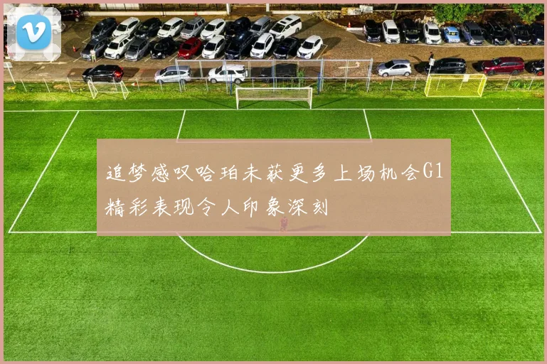 追梦感叹哈珀未获更多上场机会G1精彩表现令人印象深刻