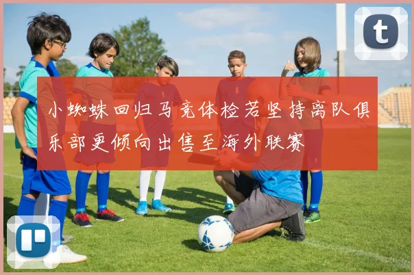 小蜘蛛回归马竞体检若坚持离队俱乐部更倾向出售至海外联赛