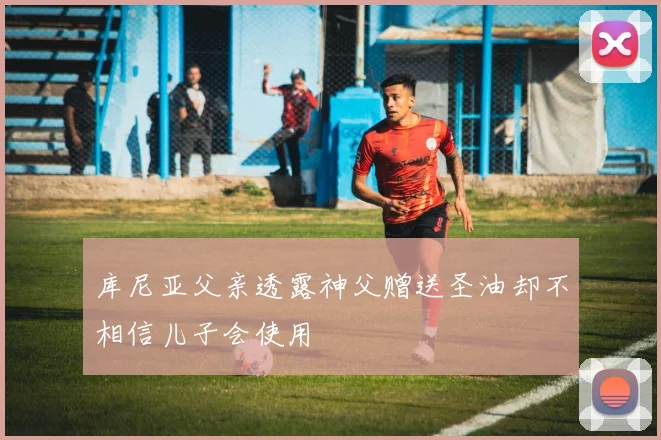 库尼亚父亲透露神父赠送圣油却不相信儿子会使用