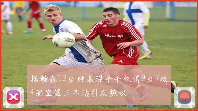 杨瀚森13分钟表现平平仅得9分7板4犯空篮三不沾引发热议