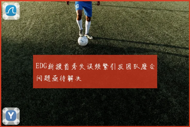 EDG新援首秀失误频繁引发团队磨合问题亟待解决