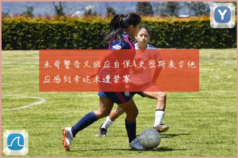 米奇警告文班应自保A史密斯表示他应感到幸运未遭禁赛