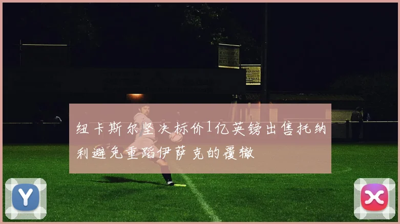 纽卡斯尔坚决标价1亿英镑出售托纳利避免重蹈伊萨克的覆辙