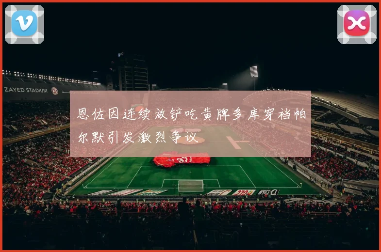恩佐因连续放铲吃黄牌多库穿裆帕尔默引发激烈争议