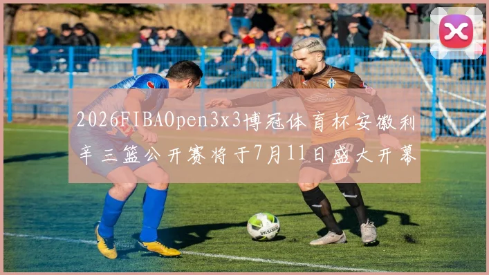 2026FIBAOpen3x3博冠体育杯安徽利辛三篮公开赛将于7月11日盛大开幕