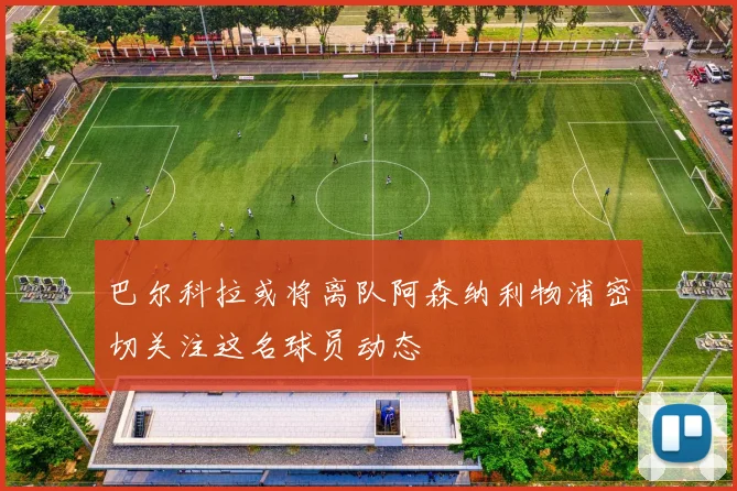 巴尔科拉或将离队阿森纳利物浦密切关注这名球员动态