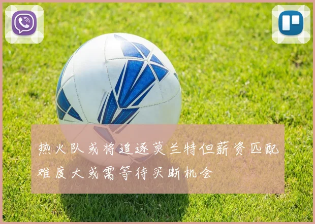 热火队或将追逐莫兰特但薪资匹配难度大或需等待买断机会
