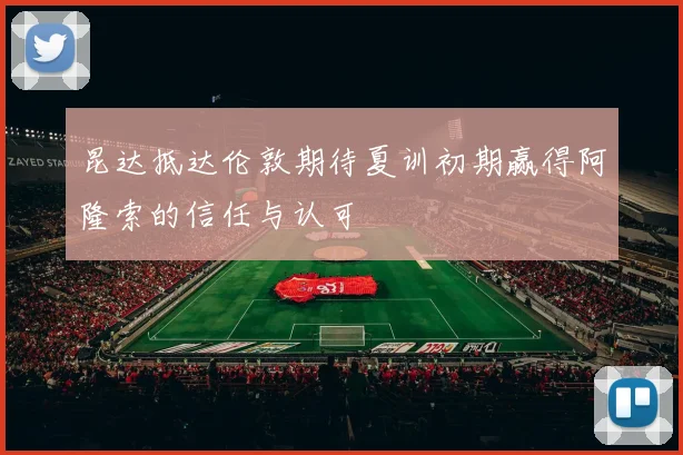 昆达抵达伦敦期待夏训初期赢得阿隆索的信任与认可