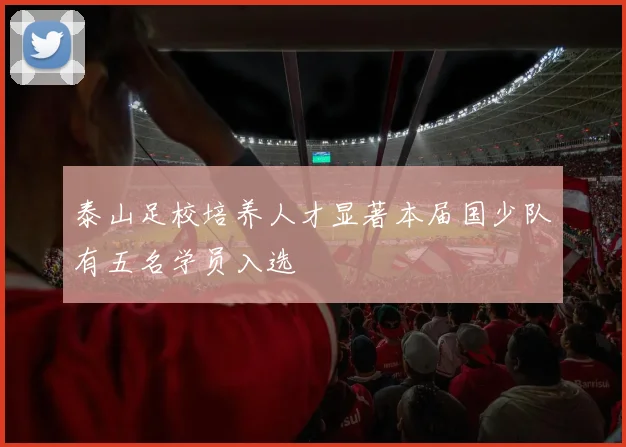 泰山足校培养人才显著本届国少队有五名学员入选