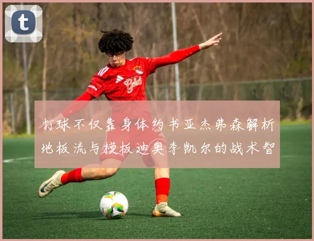打球不仅靠身体约书亚杰弗森解析地板流与模板迪奥李凯尔的战术智慧