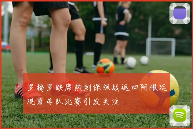 罗梅罗缺席热刺保级战返回阿根廷观看母队比赛引发关注