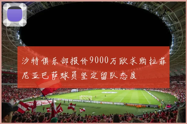 沙特俱乐部报价9000万欧求购拉菲尼亚巴萨球员坚定留队态度