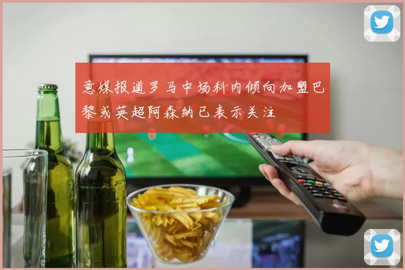 意媒报道罗马中场科内倾向加盟巴黎或英超阿森纳已表示关注