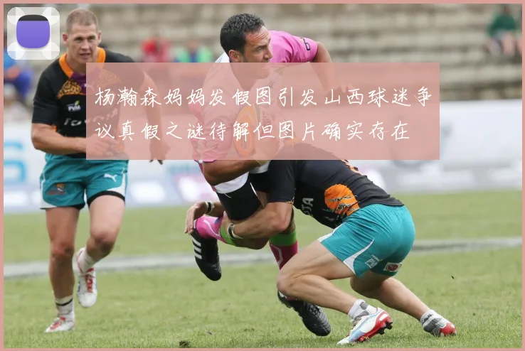 杨瀚森妈妈发假图引发山西球迷争议真假之谜待解但图片确实存在
