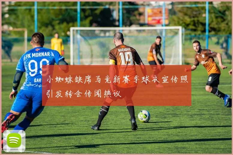 小蜘蛛缺席马竞新赛季球衣宣传照引发转会传闻热议