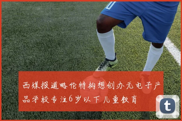 西媒报道略伦特构想创办无电子产品学校专注6岁以下儿童教育