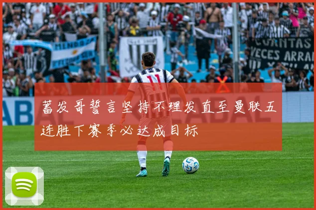 蓄发哥誓言坚持不理发直至曼联五连胜下赛季必达成目标