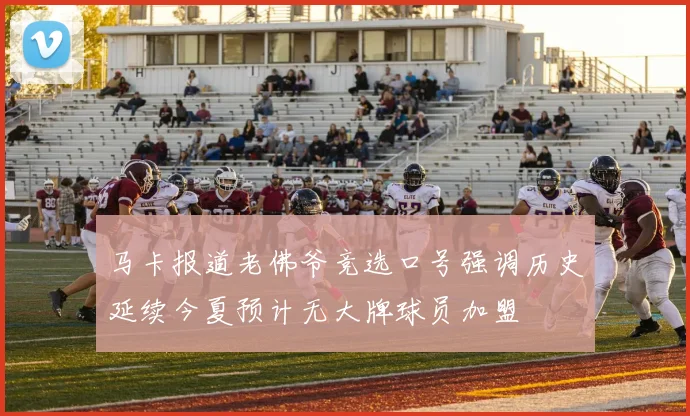 马卡报道老佛爷竞选口号强调历史延续今夏预计无大牌球员加盟