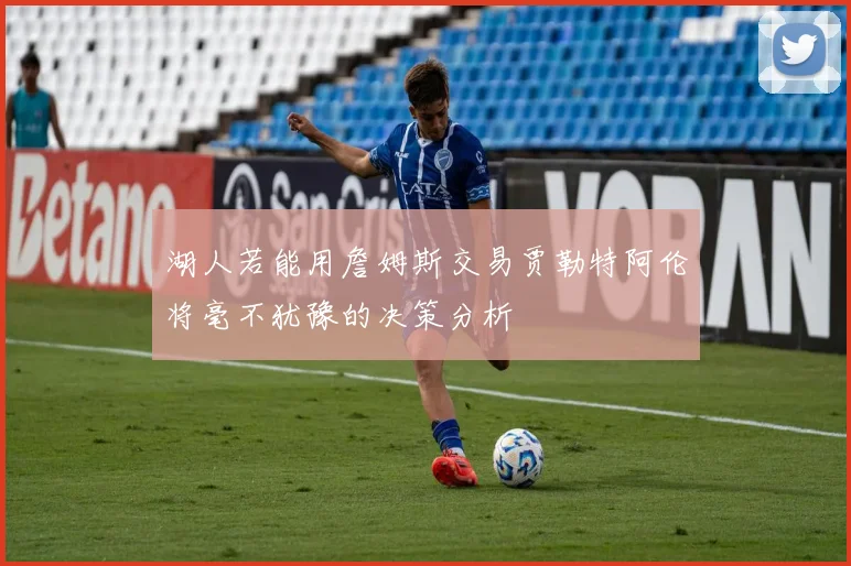 湖人若能用詹姆斯交易贾勒特阿伦将毫不犹豫的决策分析
