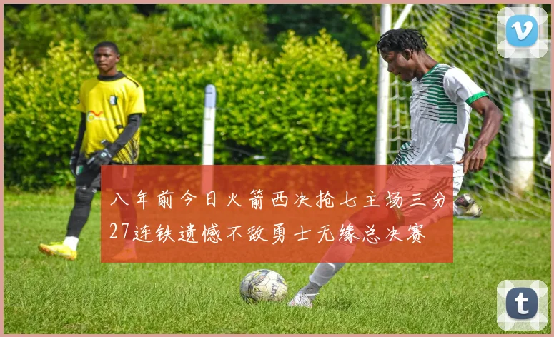 八年前今日火箭西决抢七主场三分27连铁遗憾不敌勇士无缘总决赛