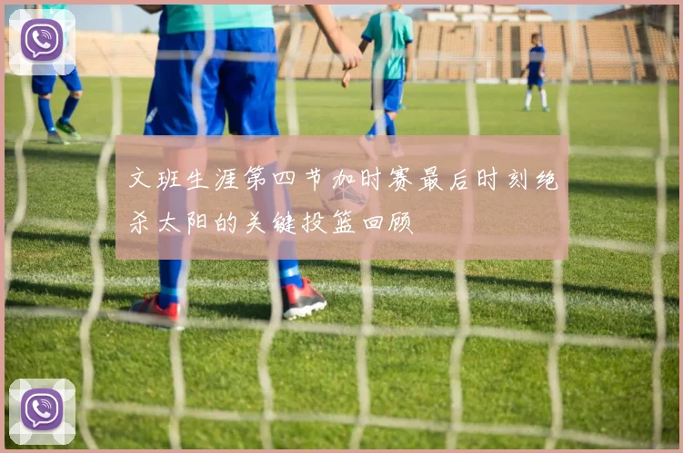 文班生涯第四节加时赛最后时刻绝杀太阳的关键投篮回顾