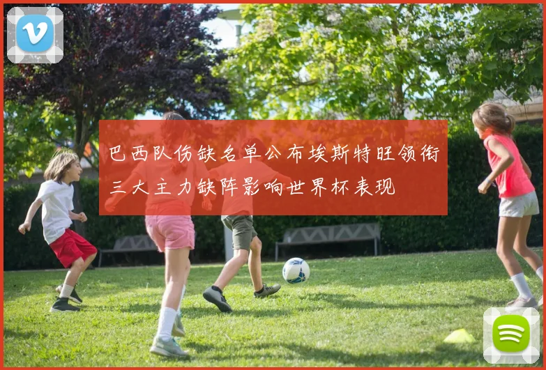 巴西队伤缺名单公布埃斯特旺领衔三大主力缺阵影响世界杯表现