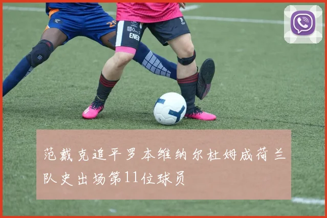 范戴克追平罗本维纳尔杜姆成荷兰队史出场第11位球员