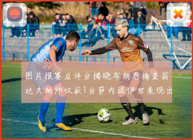 图片报赛后评分揭晓布朗恩梅查翁达夫纳帅仅获1分萨内诺伊尔表现出色获3分