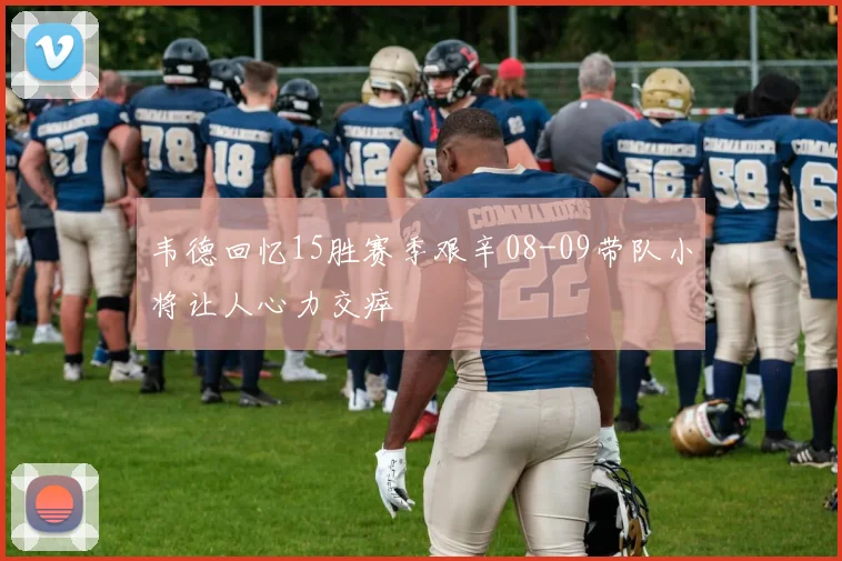 韦德回忆15胜赛季艰辛08-09带队小将让人心力交瘁