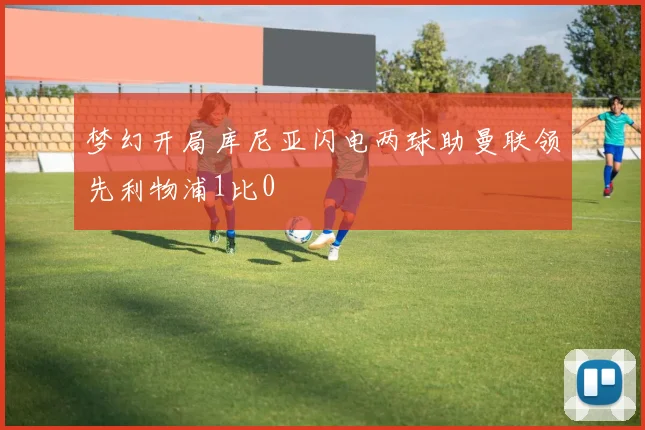 梦幻开局库尼亚闪电两球助曼联领先利物浦1比0