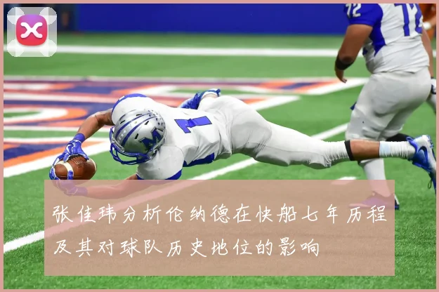 张佳玮分析伦纳德在快船七年历程及其对球队历史地位的影响