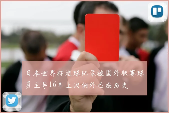 日本世界杯进球纪录被国外联赛球员主导16年上次例外已成历史