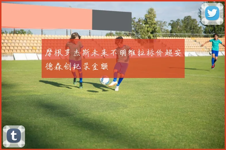摩根罗杰斯未来不明维拉标价超安德森创纪录金额