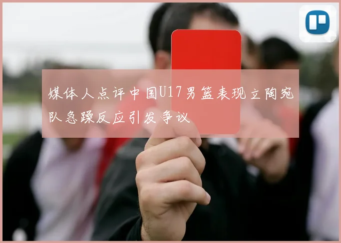 媒体人点评中国U17男篮表现立陶宛队急躁反应引发争议