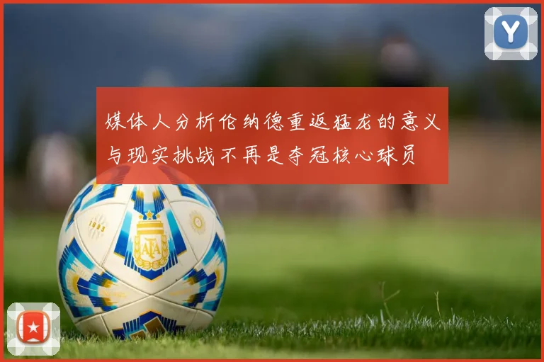媒体人分析伦纳德重返猛龙的意义与现实挑战不再是夺冠核心球员