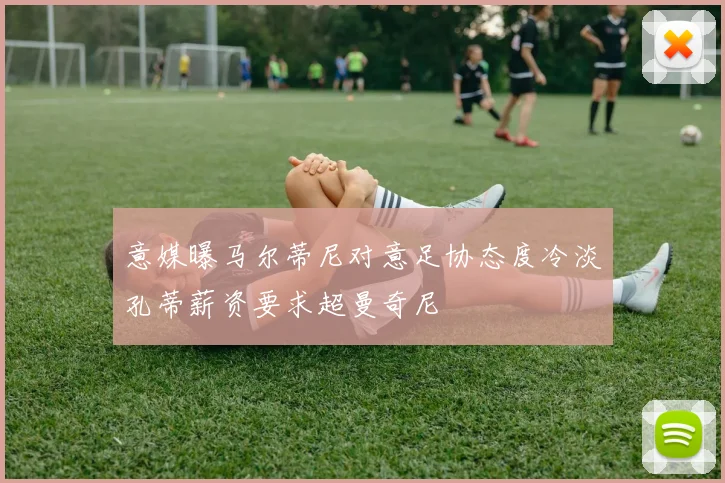 意媒曝马尔蒂尼对意足协态度冷淡孔蒂薪资要求超曼奇尼